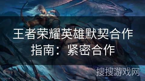 王者荣耀英雄默契合作指南：紧密合作
