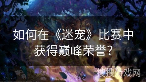 如何在《迷宠》比赛中获得巅峰荣誉？