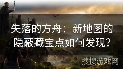 失落的方舟：新地图的隐蔽藏宝点如何发现？