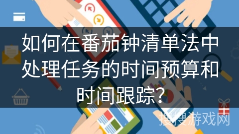 如何在番茄钟清单法中处理任务的时间预算和时间跟踪？