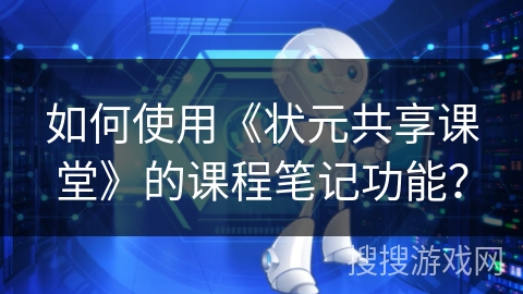 如何使用《状元共享课堂》的课程笔记功能？