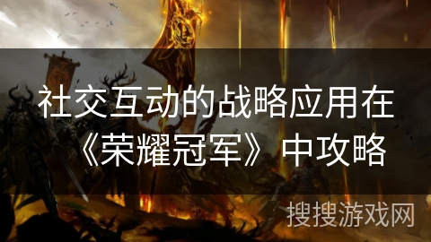 社交互动的战略应用在《荣耀冠军》中攻略