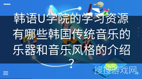 韩语U学院的学习资源有哪些韩国传统音乐的乐器和音乐风格的介绍？