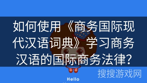 如何使用《商务国际现代汉语词典》学习商务汉语的国际商务法律？