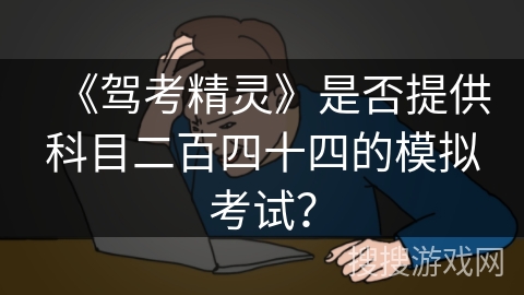《驾考精灵》是否提供科目二百四十四的模拟考试? 《驾考精灵》是否提供科目二百四十四的模拟考试?