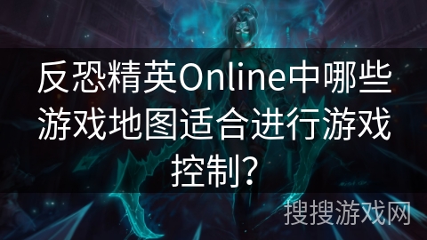 反恐精英Online中哪些游戏地图适合进行游戏控制？