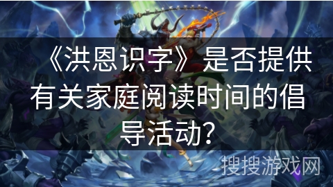 《洪恩识字》是否提供有关家庭阅读时间的倡导活动？