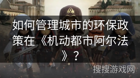 如何管理城市的环保政策在《机动都市阿尔法》？