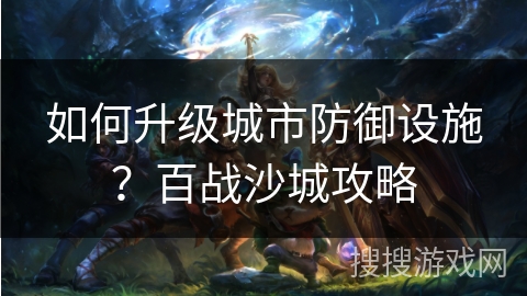 如何升级城市防御设施？百战沙城攻略