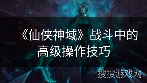《仙侠神域》战斗中的高级操作技巧