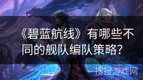 《碧蓝航线》有哪些不同的舰队编队策略？