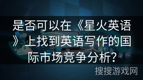 是否可以在《星火英语》上找到英语写作的国际市场竞争分析? 是否可以在《星火英语》上找到英语写作的国际市场竞争分析?