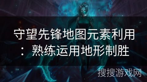 守望先锋地图元素利用:熟练运用地形制胜 守望先锋地图元素利用:熟练运用地形制胜