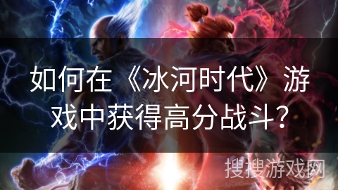 如何在《冰河时代》游戏中获得高分战斗？