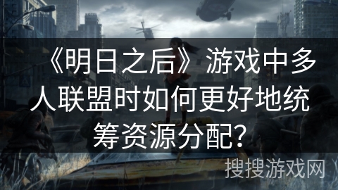 《明日之后》游戏中多人联盟时如何更好地统筹资源分配？