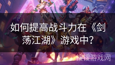 如何提高战斗力在《剑荡江湖》游戏中？