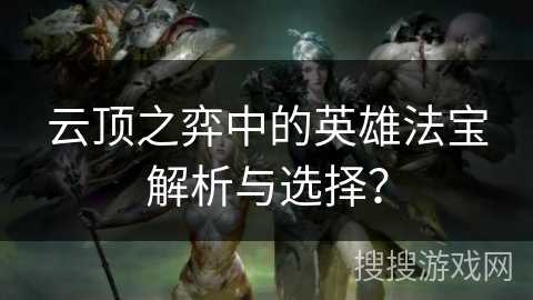 云顶之弈中的英雄法宝解析与选择？