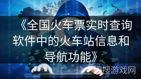 《全国火车票实时查询软件中的火车站信息和导航功能》