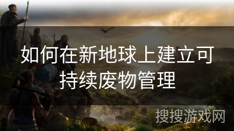 如何在新地球上建立可持续废物管理