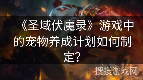 《圣域伏魔录》游戏中的宠物养成计划如何制定？