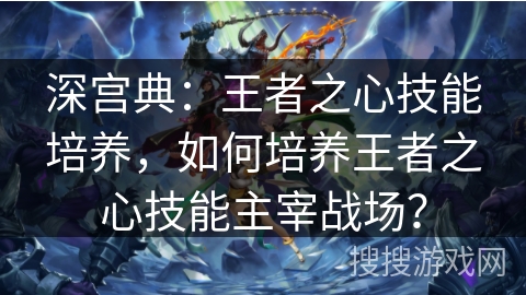 深宫典：王者之心技能培养，如何培养王者之心技能主宰战场？