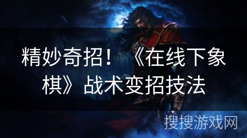 精妙奇招！《在线下象棋》战术变招技法