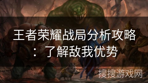 王者荣耀战局分析攻略:了解敌我优势 王者荣耀战局分析攻略:了解敌我优势