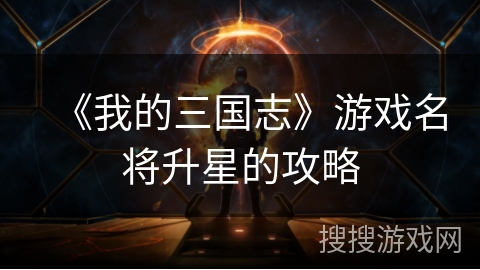 《我的三国志》游戏名将升星的攻略 《我的三国志》游戏名将升星的攻略