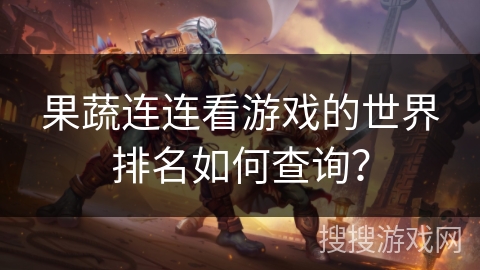 果蔬连连看游戏的世界排名如何查询？