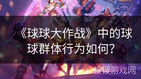 《球球大作战》中的球球群体行为如何？