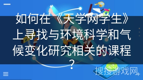如何在《天学网学生》上寻找与环境科学和气候变化研究相关的课程? 如何在《天学网学生》上寻找与环境科学和气候变化研究相关的课程?