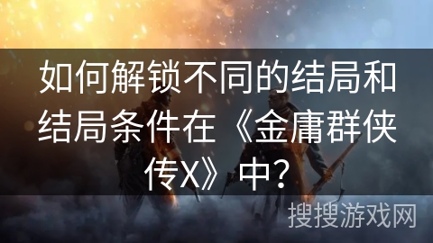 如何解锁不同的结局和结局条件在《金庸群侠传X》中？