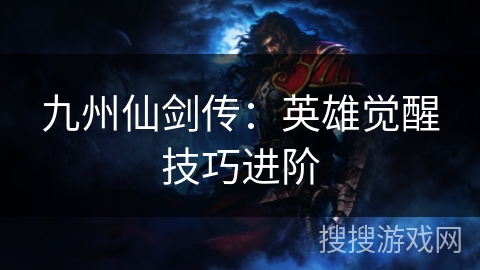 九州仙剑传:英雄觉醒技巧进阶 九州仙剑传:英雄觉醒技巧进阶