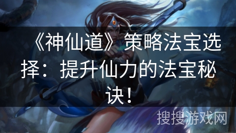 《神仙道》策略法宝选择：提升仙力的法宝秘诀！