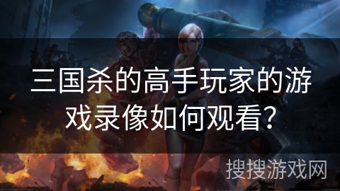 三国杀的高手玩家的游戏录像如何观看？