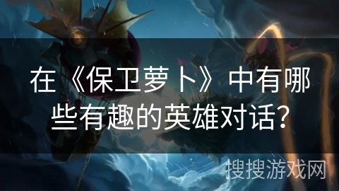 在《保卫萝卜》中有哪些有趣的英雄对话？