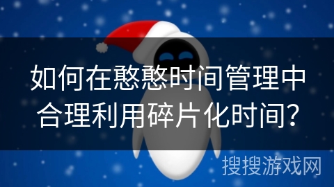 如何在憨憨时间管理中合理利用碎片化时间？