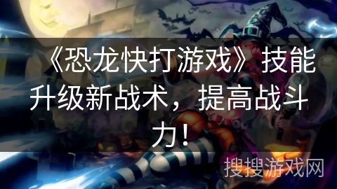 《恐龙快打游戏》技能升级新战术，提高战斗力！