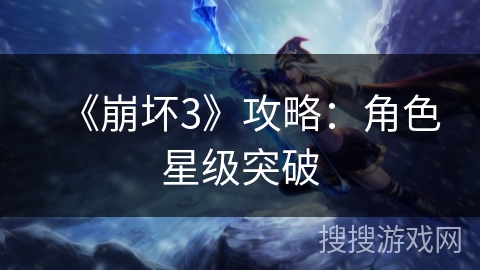 《崩坏3》攻略:角色星级突破 《崩坏3》攻略:角色星级突破