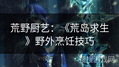 荒野厨艺:《荒岛求生》野外烹饪技巧 荒野厨艺:《荒岛求生》野外烹饪技巧