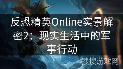 反恐精英Online实景解密2：现实生活中的军事行动
