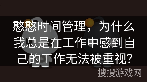 憨憨时间管理，为什么我总是在工作中感到自己的工作无法被重视？