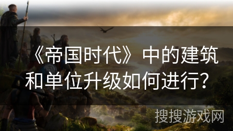 《帝国时代》中的建筑和单位升级如何进行？