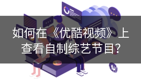 如何在《优酷视频》上查看自制综艺节目? 如何在《优酷视频》上查看自制综艺节目?