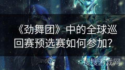 《劲舞团》中的全球巡回赛预选赛如何参加？