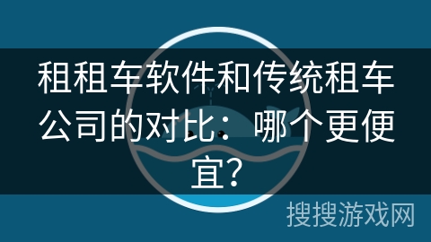 租租车软件和传统租车公司的对比:哪个更便宜? 租租车软件和传统租车公司的对比:哪个更便宜?