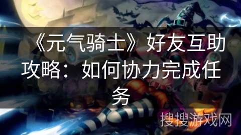 《元气骑士》好友互助攻略：如何协力完成任务