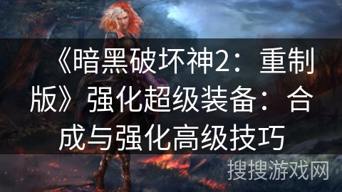 《暗黑破坏神2：重制版》强化超级装备：合成与强化高级技巧