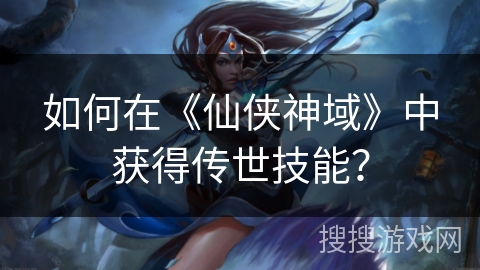 如何在《仙侠神域》中获得传世技能？