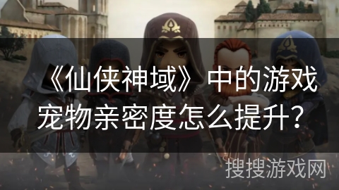 《仙侠神域》中的游戏宠物亲密度怎么提升？